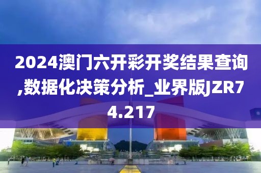2024澳门六开彩开奖结果查询,数据化决策分析_业界版JZR74.217
