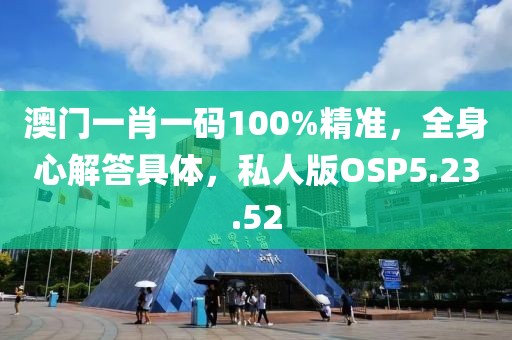 澳门一肖一码100%精准，全身心解答具体，私人版OSP5.23.52