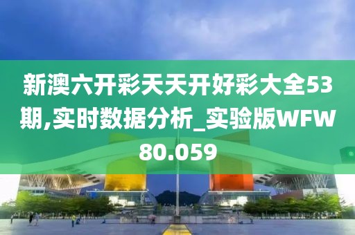 新澳六开彩天天开好彩大全53期,实时数据分析_实验版WFW80.059