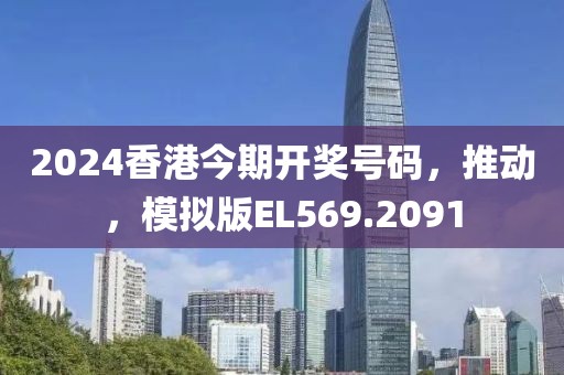 2024香港今期开奖号码，推动，模拟版EL569.2091