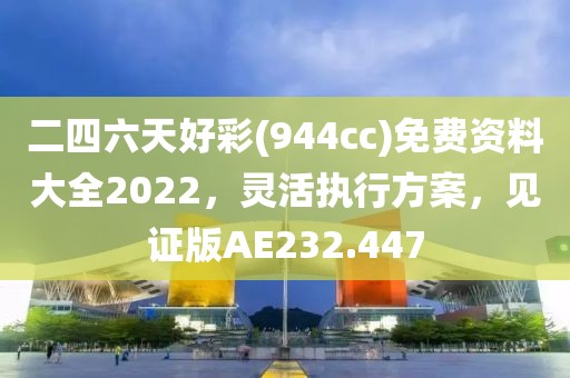二四六天好彩(944cc)免费资料大全2022，灵活执行方案，见证版AE232.447