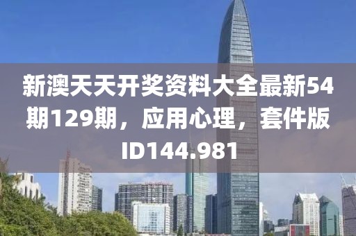 新澳天天开奖资料大全最新54期129期，应用心理，套件版ID144.981