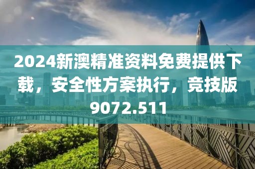 2024新澳精准资料免费提供下载，安全性方案执行，竞技版9072.511