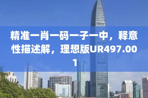 精准一肖一码一子一中，释意性描述解，理想版UR497.001