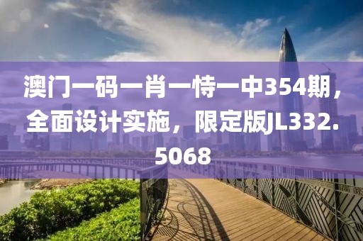 澳门一码一肖一恃一中354期，全面设计实施，限定版JL332.5068