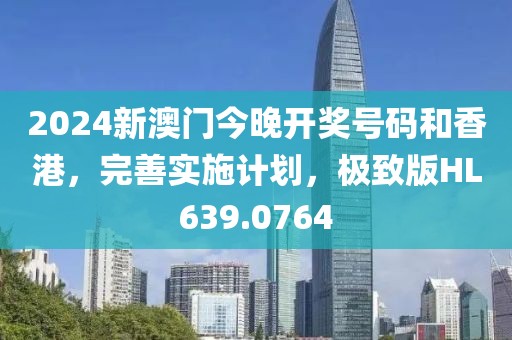 2024新澳门今晚开奖号码和香港，完善实施计划，极致版HL639.0764