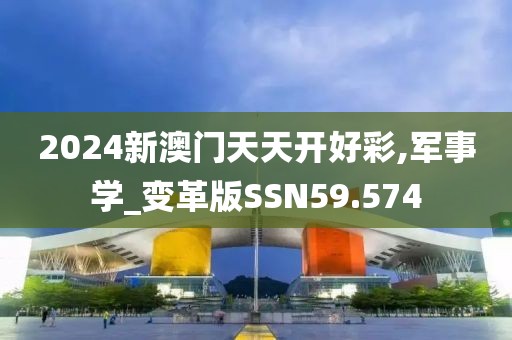 2024新澳门天天开好彩,军事学_变革版SSN59.574