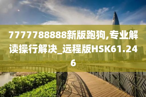 7777788888新版跑狗,专业解读操行解决_远程版HSK61.246