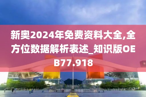 新奥2024年免费资料大全,全方位数据解析表述_知识版OEB77.918