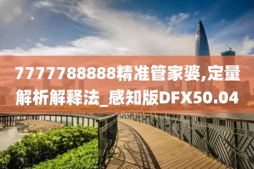 7777788888精准管家婆,定量解析解释法_感知版DFX50.04