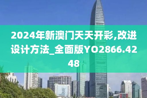 2024年新澳门天天开彩,改进设计方法_全面版YO2866.4248