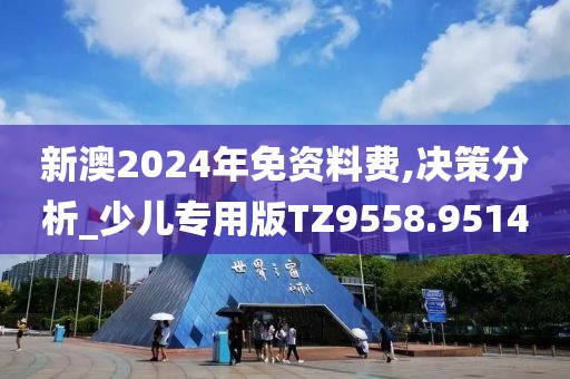 新澳2024年免资料费,决策分析_少儿专用版TZ9558.9514