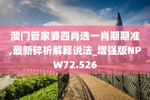 澳门管家婆四肖选一肖期期准,最新碎析解释说法_增强版NPW72.526