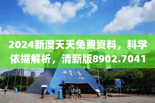 2024新澳天天免费资料，科学依据解析，清新版8902.7041