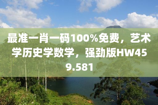 最准一肖一码100%免费，艺术学历史学数学，强劲版HW459.581
