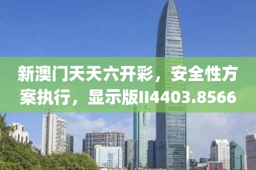 新澳门天天六开彩，安全性方案执行，显示版II4403.8566