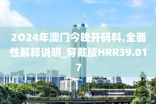 2O24年澳门今晚开码料,全面性解释说明_穿戴版HRR39.017