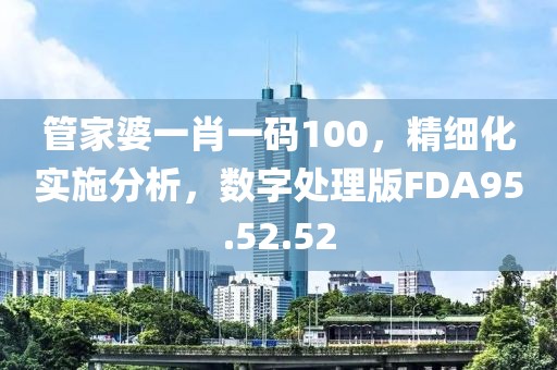 管家婆一肖一码100，精细化实施分析，数字处理版FDA95.52.52