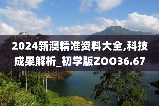 2024新澳精准资料大全,科技成果解析_初学版ZOO36.67