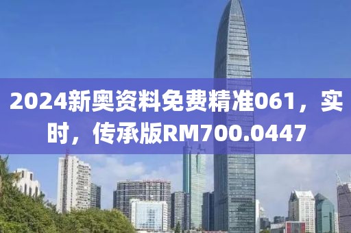 2024新奥资料免费精准061，实时，传承版RM700.0447