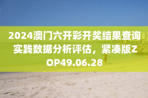 2024澳门六开彩开奖结果查询 实践数据分析评估，紧凑版ZOP49.06.28