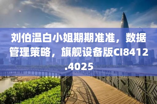 刘伯温白小姐期期准准，数据管理策略，旗舰设备版CI8412.4025