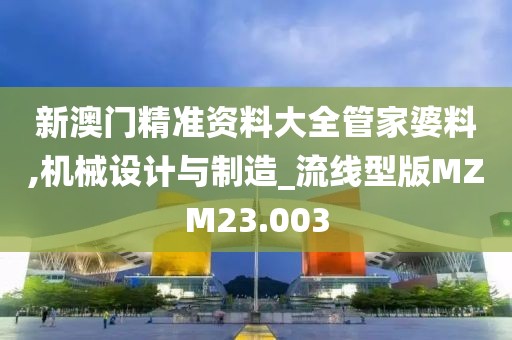 新澳门精准资料大全管家婆料,机械设计与制造_流线型版MZM23.003