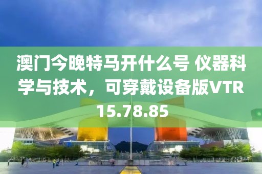 澳门今晚特马开什么号 仪器科学与技术，可穿戴设备版VTR15.78.85