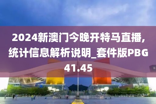 2024新澳门今晚开特马直播,统计信息解析说明_套件版PBG41.45