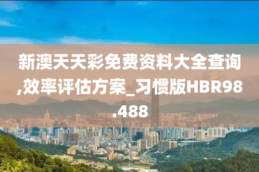 新澳天天彩免费资料大全查询,效率评估方案_习惯版HBR98.488