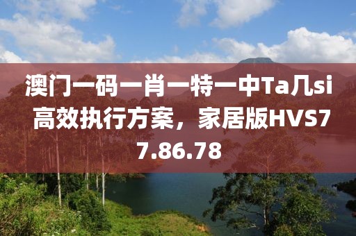 澳门一码一肖一特一中Ta几si 高效执行方案，家居版HVS77.86.78