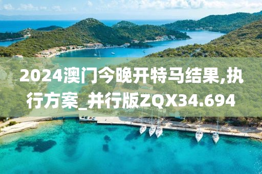 2024澳门今晚开特马结果,执行方案_并行版ZQX34.694