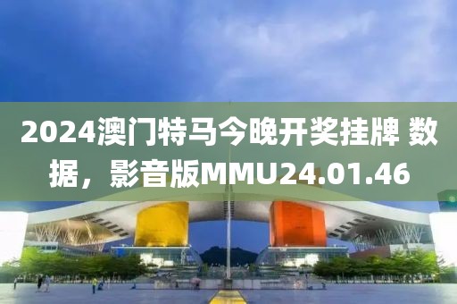 2024澳门特马今晚开奖挂牌 数据，影音版MMU24.01.46