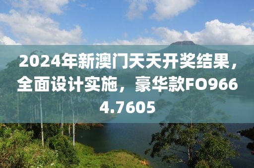 2024年新澳门天天开奖结果，全面设计实施，豪华款FO9664.7605