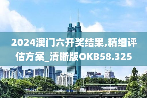 2024澳门六开奖结果,精细评估方案_清晰版OKB58.325