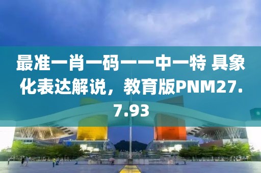 最准一肖一码一一中一特 具象化表达解说，教育版PNM27.7.93