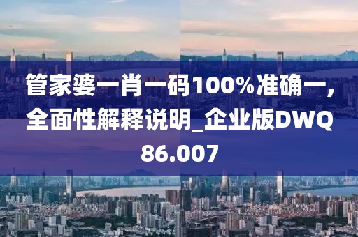 管家婆一肖一码100%准确一,全面性解释说明_企业版DWQ86.007