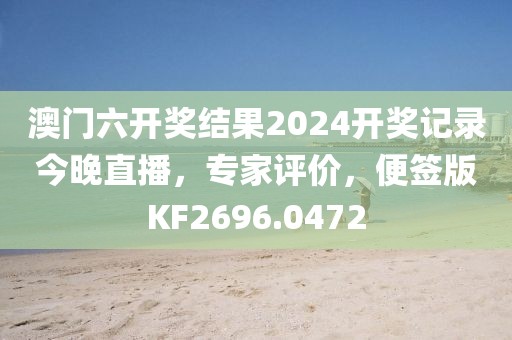 澳门六开奖结果2024开奖记录今晚直播，专家评价，便签版KF2696.0472