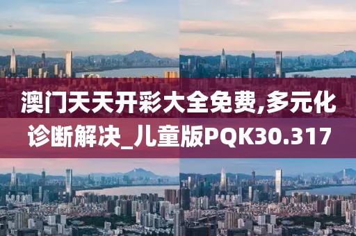 澳门天天开彩大全免费,多元化诊断解决_儿童版PQK30.317