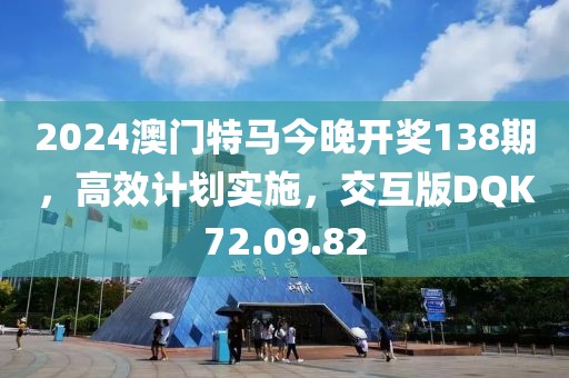 2024澳门特马今晚开奖138期，高效计划实施，交互版DQK72.09.82