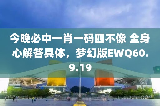 今晚必中一肖一码四不像 全身心解答具体，梦幻版EWQ60.9.19