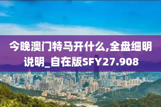 今晚澳门特马开什么,全盘细明说明_自在版SFY27.908