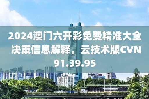 2024澳门六开彩免费精准大全 决策信息解释，云技术版CVN91.39.95