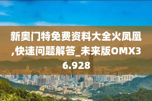 新奥门特免费资料大全火凤凰,快速问题解答_未来版OMX36.928