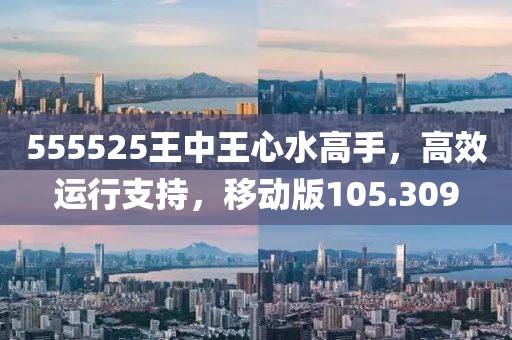 555525王中王心水高手，高效运行支持，移动版105.309