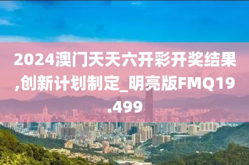 2024澳门天天六开彩开奖结果,创新计划制定_明亮版FMQ19.499