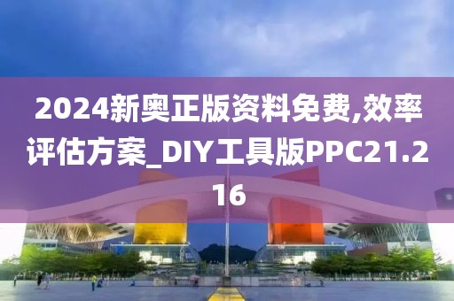 2024新奥正版资料免费,效率评估方案_DIY工具版PPC21.216