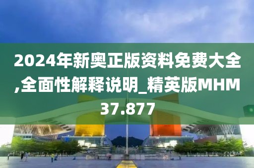 2024年新奥正版资料免费大全,全面性解释说明_精英版MHM37.877