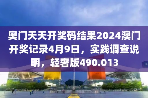 奥门天天开奖码结果2024澳门开奖记录4月9日,实践调查说明,轻奢版490.013