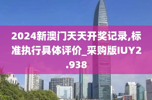 2024新澳门天天开奖记录,标准执行具体评价_采购版IUY2.938